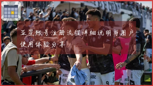 亚星账号注册流程详细说明与用户使用体验分享