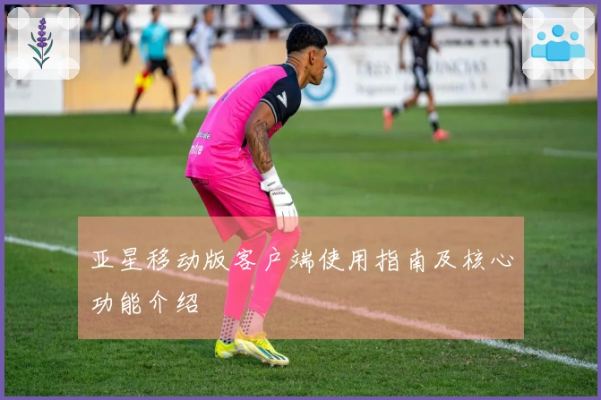 亚星移动版客户端使用指南及核心功能介绍
