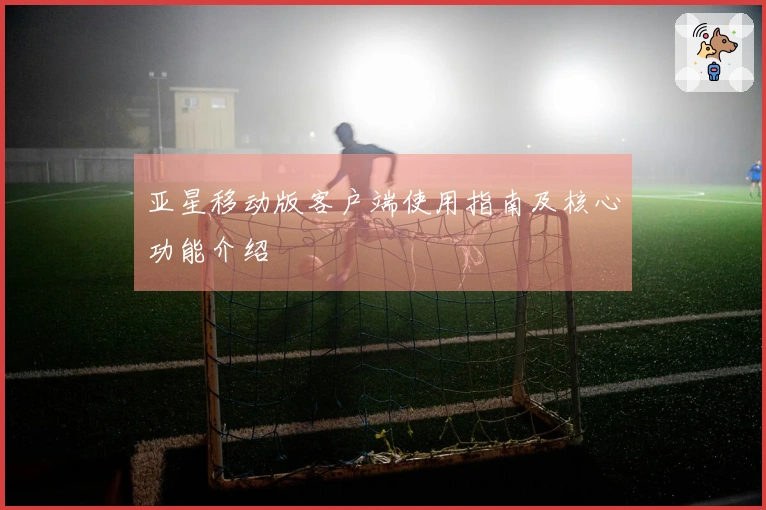 亚星移动版客户端使用指南及核心功能介绍