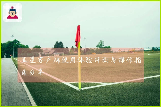 亚星客户端使用体验评测与操作指南分享