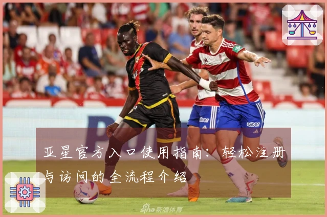 亚星官方入口使用指南：轻松注册与访问的全流程介绍