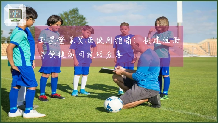 亚星登录页面使用指南：快速注册与便捷访问技巧分享