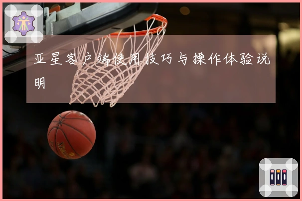 亚星客户端使用技巧与操作体验说明