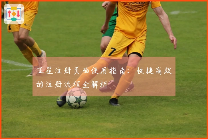 亚星注册页面使用指南：快捷高效的注册流程全解析