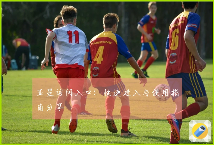 亚星访问入口：快速进入与使用指南分享
