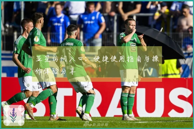 亚星访问入口：便捷使用指南与操作体验分享