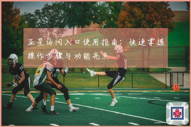 亚星访问入口使用指南：快速掌握操作步骤与功能亮点