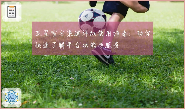 亚星官方渠道详细使用指南，助你快速了解平台功能与服务
