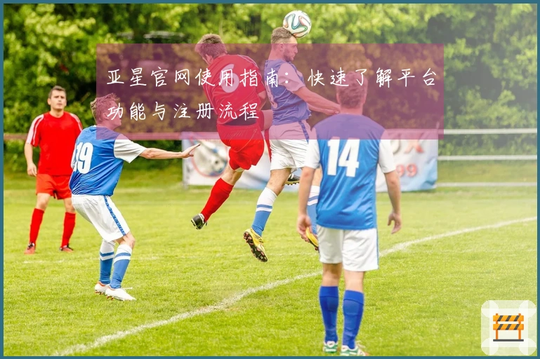 亚星官网使用指南：快速了解平台功能与注册流程
