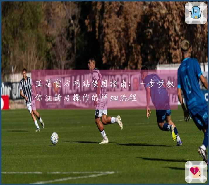 亚星官方网站使用指南：一步步教你注册与操作的详细流程