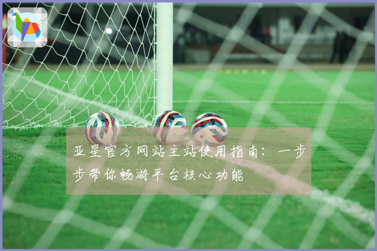 亚星官方网站主站使用指南：一步步带你畅游平台核心功能