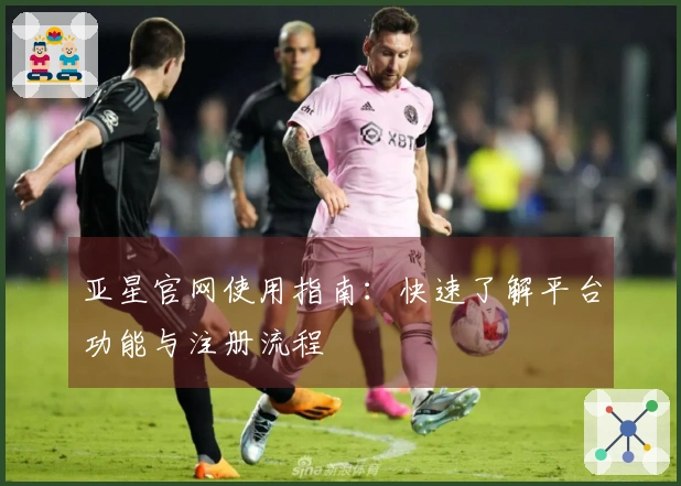 亚星官网使用指南：快速了解平台功能与注册流程