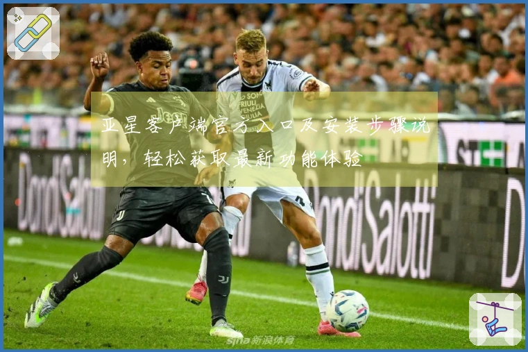 亚星客户端官方入口及安装步骤说明，轻松获取最新功能体验