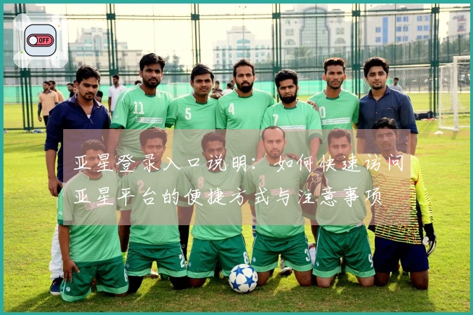 亚星登录入口说明:如何快速访问亚星平台的便捷方式与注意事项