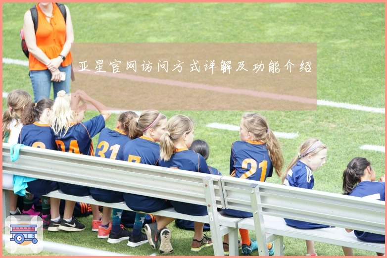 亚星官网访问方式详解及功能介绍