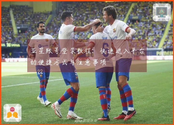 亚星账号登录教程：快速进入平台的便捷方式与注意事项