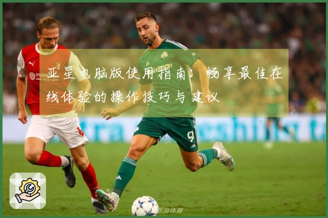 亚星电脑版使用指南：畅享最佳在线体验的操作技巧与建议