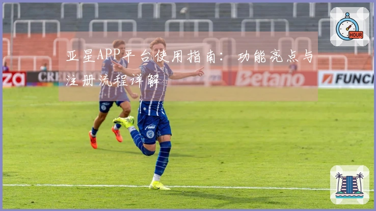 亚星APP平台使用指南:功能亮点与注册流程详解