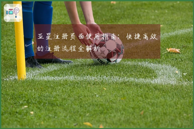 亚星注册页面使用指南:快捷高效的注册流程全解析