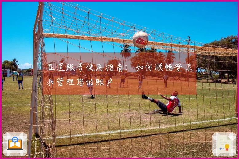 亚星账号使用指南：如何顺畅登录和管理您的账户