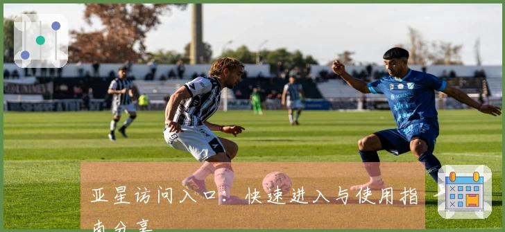 亚星访问入口:快速进入与使用指南分享