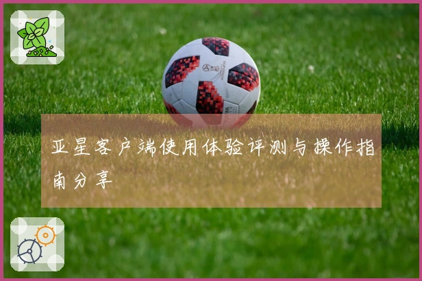 亚星客户端使用体验评测与操作指南分享