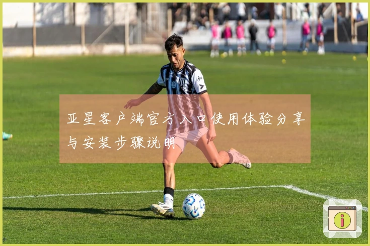 亚星客户端官方入口使用体验分享与安装步骤说明