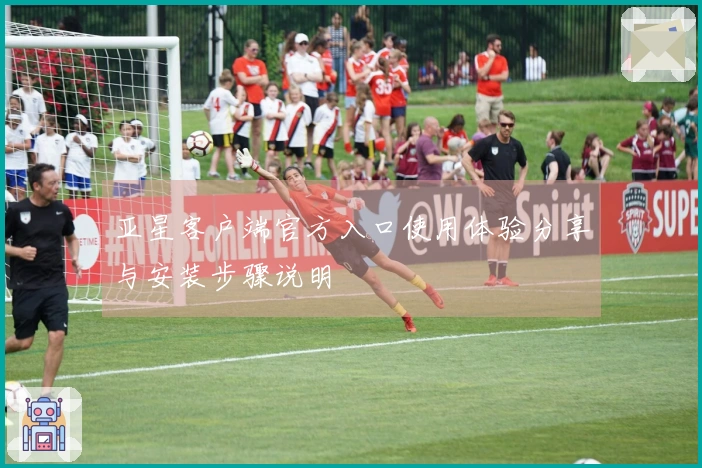 亚星客户端官方入口使用体验分享与安装步骤说明