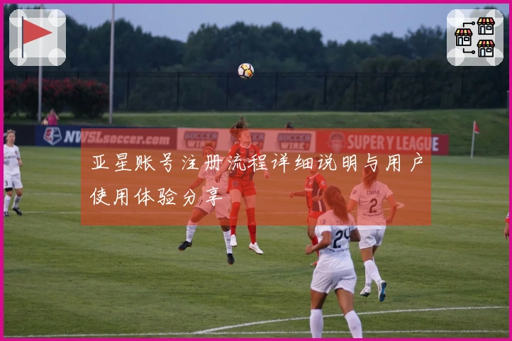 亚星账号注册流程详细说明与用户使用体验分享