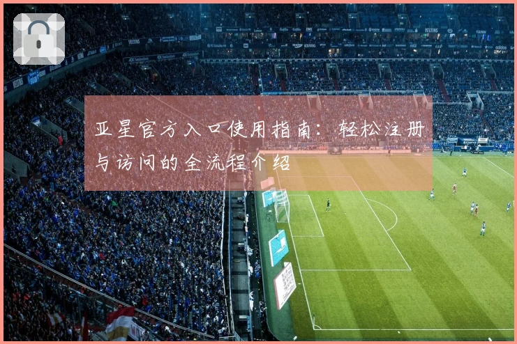 亚星官方入口使用指南：轻松注册与访问的全流程介绍