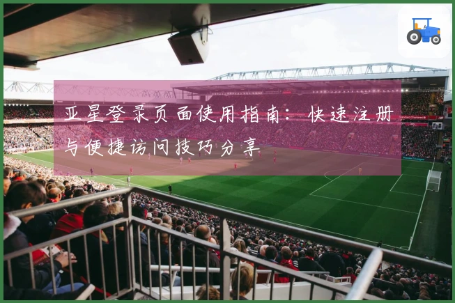 亚星登录页面使用指南：快速注册与便捷访问技巧分享