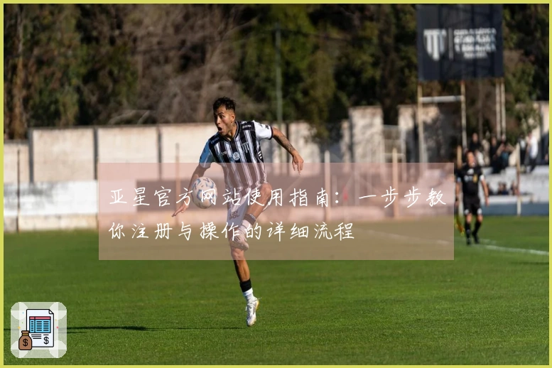 亚星官方网站使用指南：一步步教你注册与操作的详细流程