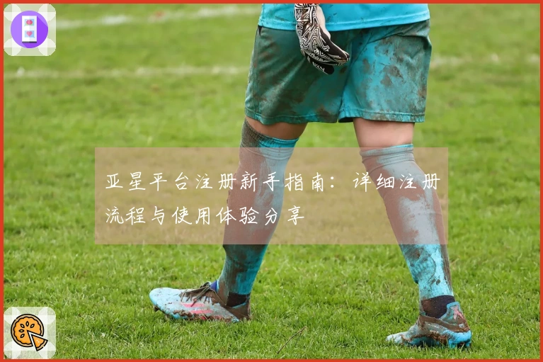 亚星平台注册新手指南：详细注册流程与使用体验分享
