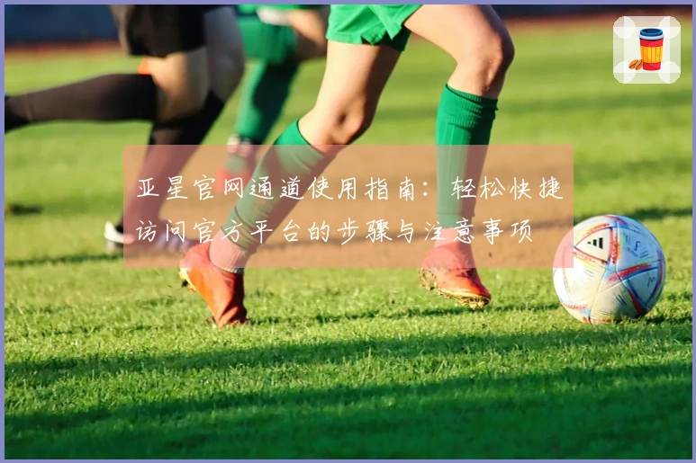 亚星官网通道使用指南：轻松快捷访问官方平台的步骤与注意事项