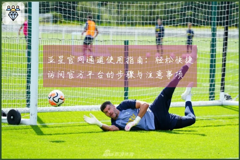 亚星官网通道使用指南：轻松快捷访问官方平台的步骤与注意事项