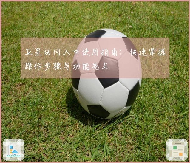 亚星访问入口使用指南:快速掌握操作步骤与功能亮点